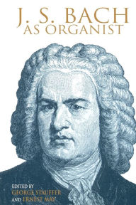 J. S. Bach as Organist: His Instruments, Music, and Performance Practices George B. Stauffer Editor