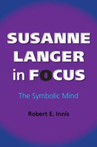 Susanne Langer in Focus: The Symbolic Mind Robert E. Innis Author