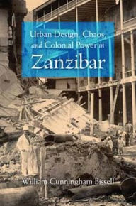 Urban Design, Chaos, and Colonial Power in Zanzibar William Cunningham Bissell Author