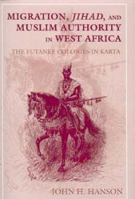 Migration, Jihad, and Muslim Authority in West Africa: The Futanke Colonies in Karta John H. Hanson Author