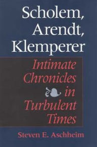 Scholem, Arendt, Klemperer: Intimate Chronicles in Turbulent Times Steven E. Aschheim Author
