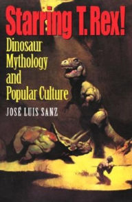 Starring T. Rex!: Dinosaur Mythology and Popular Culture - Jose Luis Sanz