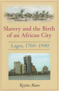 Slavery and the Birth of an African City: Lagos, 1760-1900 - Kristin Mann