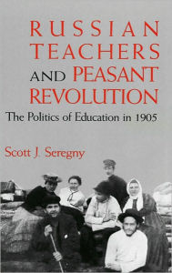 Russian Teachers and Peasant Revolution: The Politics of Education in 1905 (Indiana-Michigan Series in Russian and East European Studies) - Scott J. Seregny