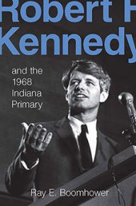 Robert F. Kennedy and the 1968 Indiana Primary Ray E. Boomhower Author