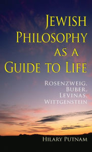 Jewish Philosophy as a Guide to Life: Rosenzweig, Buber, Levinas, Wittgenstein Hilary Putnam Author