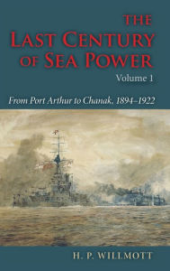 The Last Century of Sea Power, Volume 1: From Port Arthur to Chanak, 1894-1922 H. P. Willmott Author