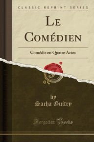 Le Comeacute;dien: Comeacute;die en Quatre Actes (Classic Reprint) - Sacha Guitry