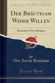 Der Bräutigam Wider Willen: Komödie in Vier Aufzügen (Classic Reprint) - Otto Julius Bierbaum