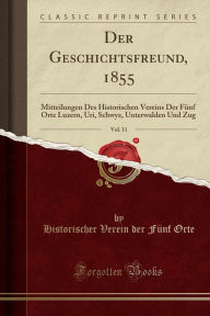 Der Geschichtsfreund, 1855, Vol. 11: Mitteilungen Des Historischen Vereins Der Fünf Orte Luzern, Uri, Schwyz, Unterwalden Und Zug (Classic Reprint)