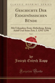 Geschichte Der Eidgenössischen Bünde, Vol. 3: Mit Urkunden; Erste Abtheilung, König Adolf Und Seine Zeit, I. 1292-1298 (Classic Reprint)
