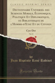 Dictionnaire Universel des Sciences Morale, Ã‰conomique, Politique Et Diplomatique, ou Bibliotheque de l'Homme-d'Etat Et du Citoyen, Vol. 15: Cyn-Det (Classic Reprint) (French Edition)