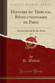 Histoire du Tribunal Révolutionnaire de Paris, Vol. 2: Avec le Journal de Ses Actes (Classic Reprint) - H. Wallon