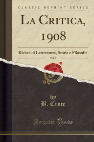 La Critica, 1908, Vol. 6: Rivista di Letteratura, Storia e Filosofia (Classic Reprint) - B. Croce