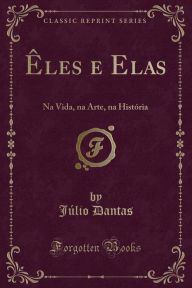 Êles e Elas: Na Vida, na Arte, na História (Classic Reprint) - Júlio Dantas