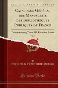 Catalogue Général des Manuscrits des Bibliothèques Publiques de France, Vol. 29: Départements; Tome III, Première Partie (Classic Reprint) - Ministère de l'Instruction Publique
