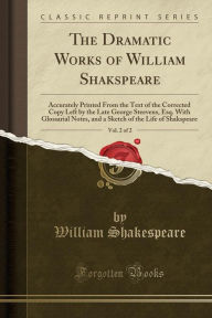 The Dramatic Works of William Shakspeare, Vol. 2 of 2: Accurately Printed From the Text of the Corrected Copy Left by the Late George Steevens, Esq. ... of the Life of Shakspeare (Classic Reprint)