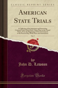 American State Trials, Vol. 7: A Collection of the Important and Interesting Criminal Trials Which Have Taken Place in the United States, From the Beginning of Our Government to the Present Day; With Notes and Annotations (Classic Reprint) - John D. Lawson