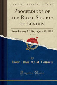Proceedings of the Royal Society of London, Vol. 40: From January 7, 1886, to June 10, 1886 (Classic Reprint) - Royal Society of London