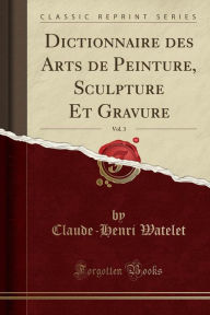Dictionnaire des Arts de Peinture, Sculpture Et Gravure, Vol. 3 (Classic Reprint)