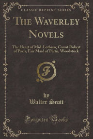 The Waverley Novels: The Heart of Mid-Lothian, Count Robert of Paris, Fair Maid of Pertii, Woodstock (Classic Reprint) - Walter Scott