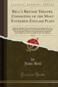 Bell's British Theatre, Consisting of the Most Esteemed English Plays, Vol. 17: Being the Eighth Volume of Comedies; Containing: The Twin Rivals, by Mr. Farquhar; The Country Wife, by Mr. Wycherley; The Fair Quaker of Deal, by Mr. Shadwell; The Alchymist, - John Bell