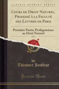 Cours de Droit Naturel, Professé à la Faculté des Lettres de Paris, Vol. 2: Première Partie; Prolégomènes au Droit Naturel (Classic Reprint) - Théodore Jouffroy