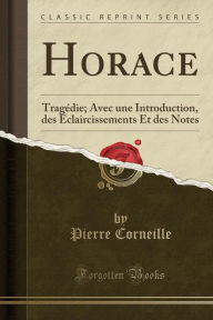 Horace: Tragédie; Avec une Introduction, des Éclaircissements Et des Notes (Classic Reprint) - Pierre Corneille