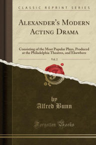 Alexander's Modern Acting Drama, Vol. 2: Consisting of the Most Popular Plays, Produced at the Philadelphia Theatres, and Elsewhere (Classic Reprint) - Alfred Bunn