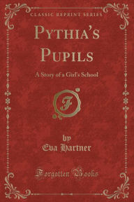 Pythia's Pupils: A Story of a Girl's School (Classic Reprint) - Eva Hartner