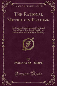 The Rational Method in Reading: An Original Presentation of Sight and Sound Work That Leads Rapidly to Independent and Intelligent Reading (Classic Reprint) - Edward G. Ward
