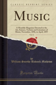 Music, Vol. 11: A Monthly Magazine Devoted to the Art, Science, Technic and Literature of Music; November, 1896, to April, 1897 (Classic Reprint) - William Smythe Babcock Mathews