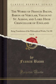 The Works of Francis Bacon, Baron of Verulam, Viscount St. Albans, and Lord High Chancellor of England, Vol. 10: Being Translations of the Philosophical Works, Vol. III (Classic Reprint) - Francis Bacon