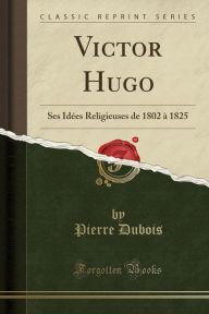 Victor Hugo: Ses Idées Religieuses de 1802 à 1825 (Classic Reprint)