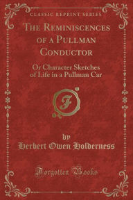 The Reminiscences of a Pullman Conductor: Or Character Sketches of Life in a Pullman Car (Classic Reprint) - Herbert Owen Holderness