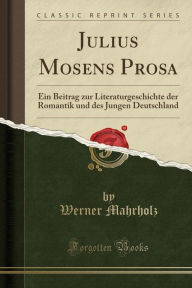 Julius Mosens Prosa: Ein Beitrag zur Literaturgeschichte der Romantik und des Jungen Deutschland (Classic Reprint) - Werner Mahrholz