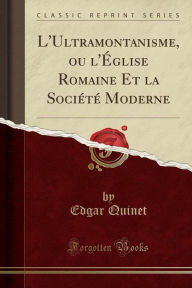 L'Ultramontanisme, ou l'Église Romaine Et la Société Moderne (Classic Reprint) - Edgar Quinet