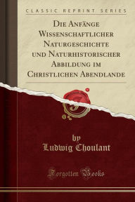 Die Anfänge Wissenschaftlicher Naturgeschichte und Naturhistorischer Abbildung im Christlichen Abendlande (Classic Reprint) - Ludwig Choulant