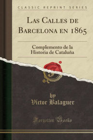 Las Calles de Barcelona en 1865: Complemento de la Historia de Cataluña (Classic Reprint)