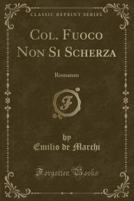 Col. Fuoco Non Si Scherza: Romanzo (Classic Reprint) - Emilio de Marchi