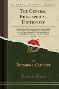 The General Biographical Dictionary, Vol. 23: Containing an Historical and Critical Account of the Lives and Writings of the Most Eminent Persons in Every Nation; Particularly the British and Irish, From the Earliest Accounts to the Present Time - Alexander Chalmers