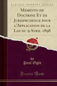 Memento de Doctrine Et de Jurisprudence pour l'Application de la Loi du 9 Avril 1898 (Classic Reprint) - Paul Ogée