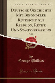 Deutsche Geschichte Mit Besonderer Rücksicht Auf Religion, Recht, Und Staatsverfassung, Vol. 1 (Classic Reprint) - George Phillips