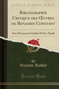 Bibliographie Critique des Ouvres de Benjamin Constant: Avec Documents Inédits Et Fac-Simile (Classic Reprint)