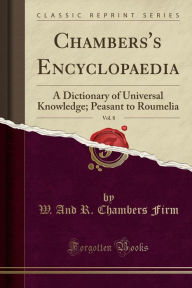 Chambers's Encyclopaedia, Vol. 8: A Dictionary of Universal Knowledge; Peasant to Roumelia (Classic Reprint) - W. And R. Chambers Firm