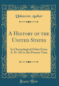 A History of the United States: In Chronological Order From A. D. 432 to the Present Time (Classic Reprint) - Unknown Author