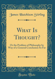 What Is Thought?: Or the Problem of Philosophy by Way of a General Conclusion So Far (Classic Reprint) - James Hutchison Stirling