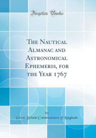 The Nautical Almanac and Astronomical Ephemeris, for the Year 1767 (Classic Reprint) - Great Britain Commissioners o Longitude