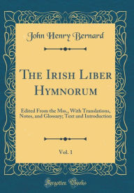 The Irish Liber Hymnorum, Vol. 1: Edited From the Mss., With Translations, Notes, and Glossary; Text and Introduction (Classic Reprint) - John Henry Bernard