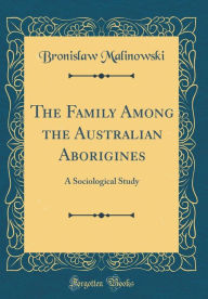 The Family Among the Australian Aborigines: A Sociological Study (Classic Reprint) - Bronislaw Malinowski